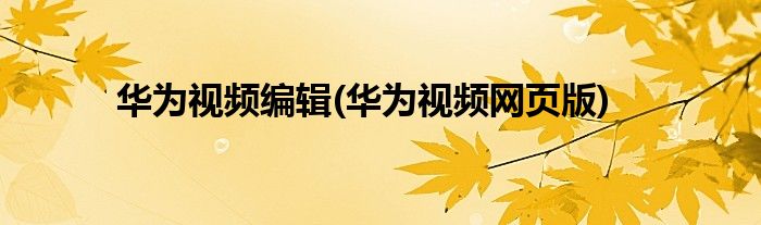 华为视频编辑(华为视频网页版)