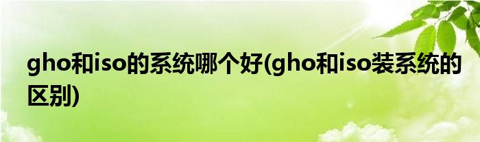gho和iso的系统哪个好(gho和iso装系统的区别)