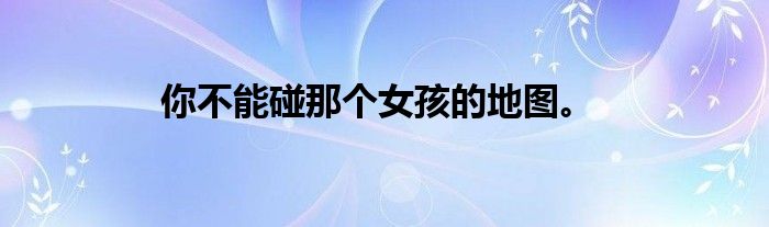 你不能碰那个女孩的地图。