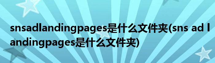 snsadlandingpages是什么文件夹(sns ad landingpages是什么文件夹)
