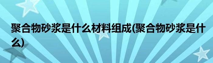 聚合物砂浆是什么材料组成(聚合物砂浆是什么)