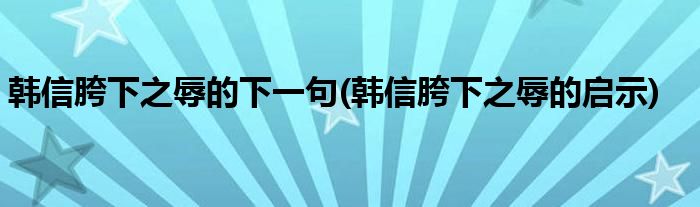 韩信胯下之辱的下一句(韩信胯下之辱的启示)