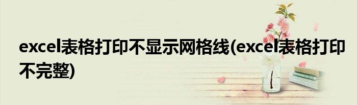 excel表格打印不显示网格线(excel表格打印不完整)