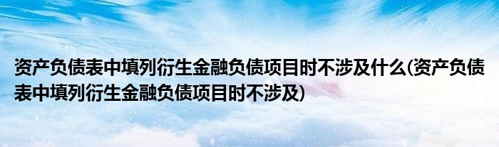资产负债表中填列衍生金融负债项目时不涉及什么(资产负债表中填列衍生金融负债项目时不涉及)