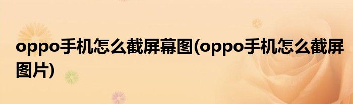 oppo手机怎么截屏幕图(oppo手机怎么截屏图片)