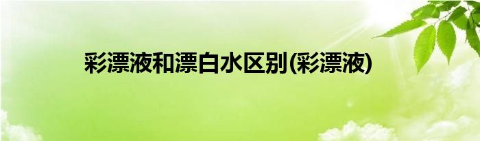 彩漂液和漂白水区别(彩漂液)