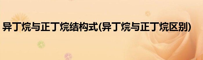 异丁烷与正丁烷结构式(异丁烷与正丁烷区别)
