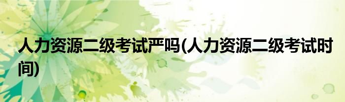 人力资源二级考试严吗(人力资源二级考试时间)