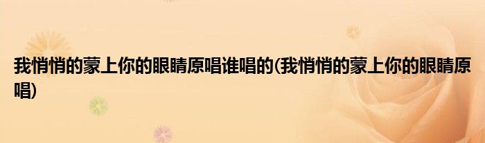 我悄悄的蒙上你的眼睛原唱谁唱的(我悄悄的蒙上你的眼睛原唱)