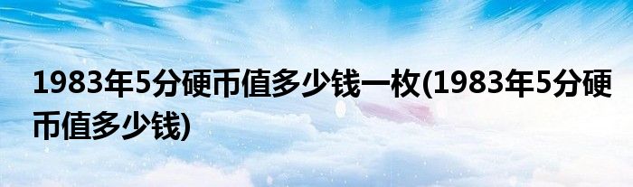 1983年5分硬币值多少钱一枚(1983年5分硬币值多少钱)