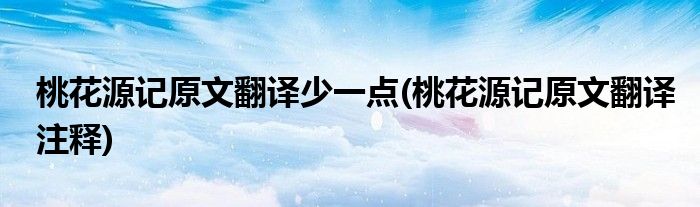 桃花源记原文翻译少一点(桃花源记原文翻译注释)