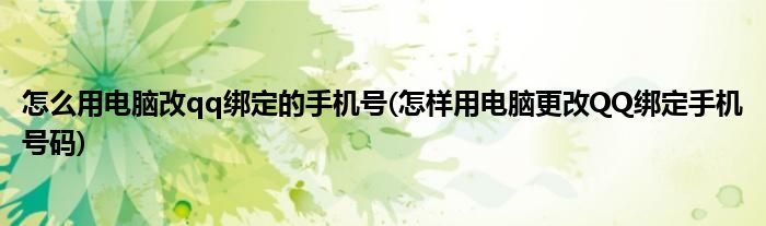 怎么用电脑改qq绑定的手机号(怎样用电脑更改QQ绑定手机号码)