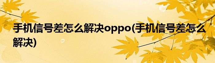 手机信号差怎么解决oppo(手机信号差怎么解决)