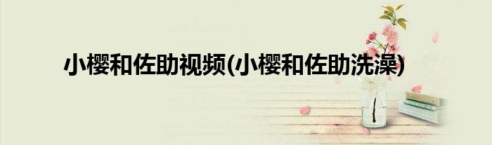 小樱和佐助视频(小樱和佐助洗澡)