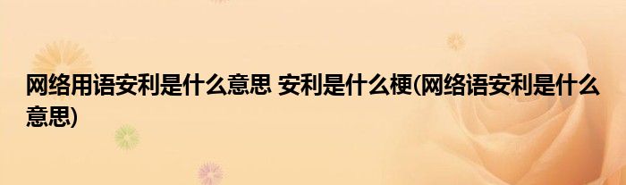 网络用语安利是什么意思 安利是什么梗(网络语安利是什么意思)