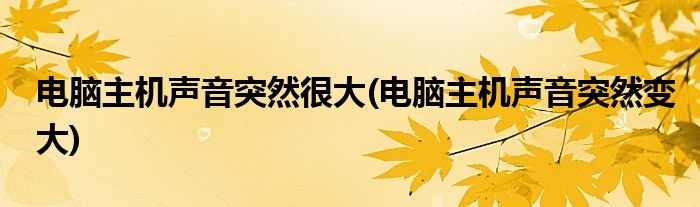 电脑主机声音突然很大(电脑主机声音突然变大)