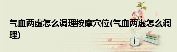 气血两虚怎么调理按摩穴位(气血两虚怎么调理)