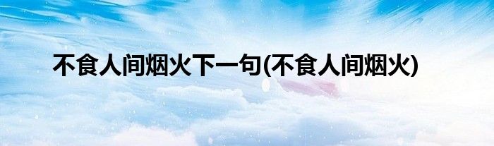 不食人间烟火下一句(不食人间烟火)