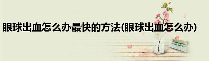 眼球出血怎么办最快的方法(眼球出血怎么办)