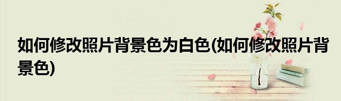 如何修改照片背景色为白色(如何修改照片背景色)