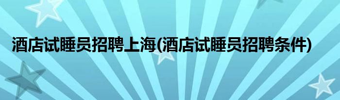 酒店试睡员招聘上海(酒店试睡员招聘条件)