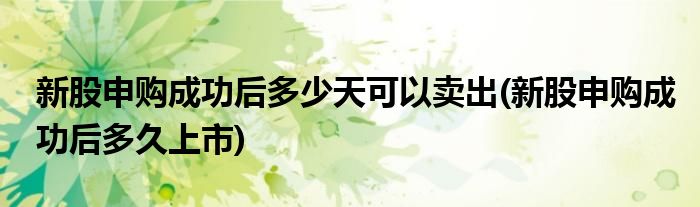 新股申购成功后多少天可以卖出(新股申购成功后多久上市)