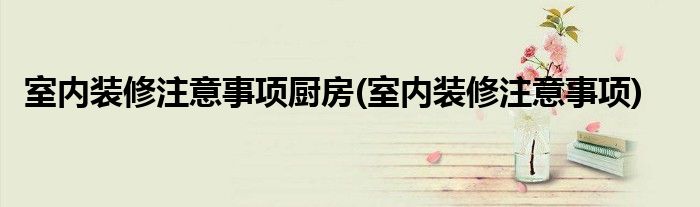 室内装修注意事项厨房(室内装修注意事项)