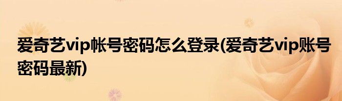 爱奇艺vip帐号密码怎么登录(爱奇艺vip账号密码最新)