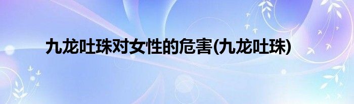 九龙吐珠对女性的危害(九龙吐珠)