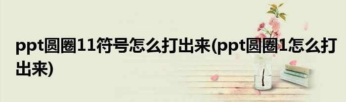 ppt圆圈11符号怎么打出来(ppt圆圈1怎么打出来)