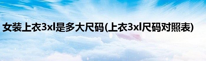 女装上衣3xl是多大尺码(上衣3xl尺码对照表)