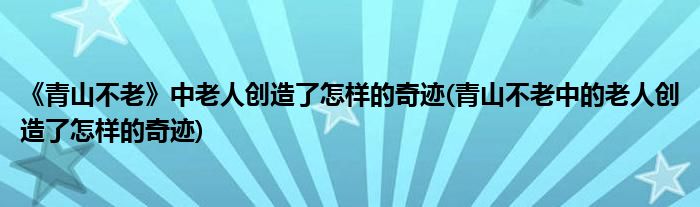 《青山不老》中老人创造了怎样的奇迹(青山不老中的老人创造了怎样的奇迹)
