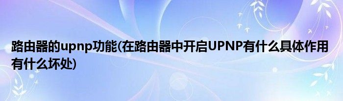 路由器的upnp功能(在路由器中开启UPNP有什么具体作用 有什么坏处)