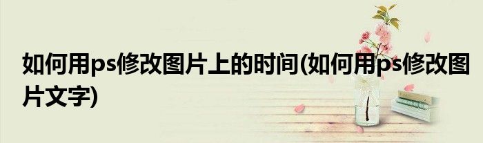 如何用ps修改图片上的时间(如何用ps修改图片文字)