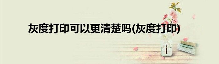 灰度打印可以更清楚吗(灰度打印)
