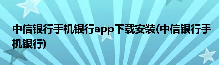 中信银行手机银行app下载安装(中信银行手机银行)
