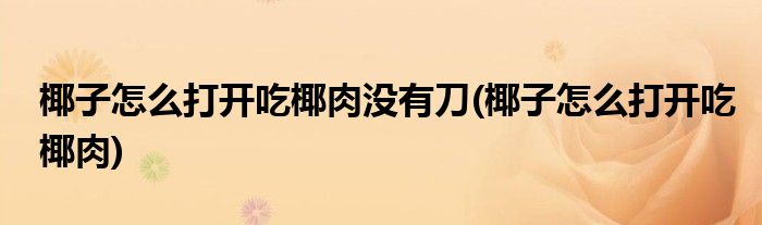 椰子怎么打开吃椰肉没有刀(椰子怎么打开吃椰肉)