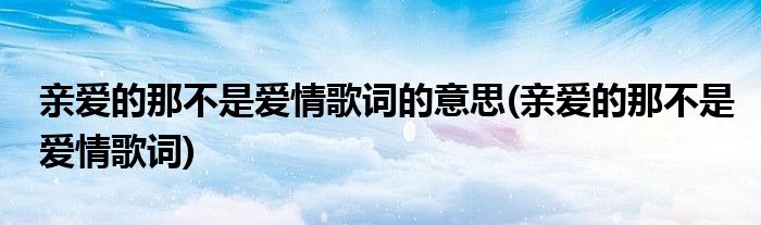 亲爱的那不是爱情歌词的意思(亲爱的那不是爱情歌词)