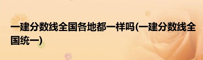 一建分数线全国各地都一样吗(一建分数线全国统一)