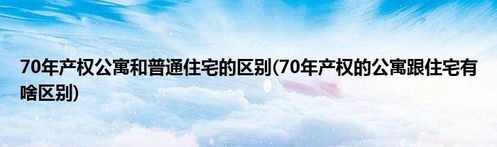 70年产权公寓和普通住宅的区别(70年产权的公寓跟住宅有啥区别)