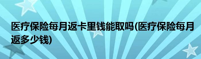 医疗保险每月返卡里钱能取吗(医疗保险每月返多少钱)