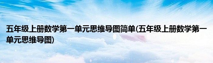 五年级上册数学第一单元思维导图简单(五年级上册数学第一单元思维导图)