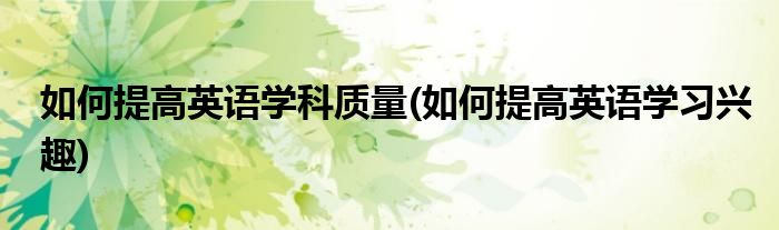 如何提高英语学科质量(如何提高英语学习兴趣)