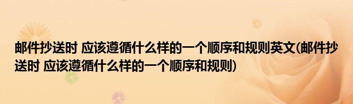 邮件抄送时 应该遵循什么样的一个顺序和规则英文(邮件抄送时 应该遵循什么样的一个顺序和规则)