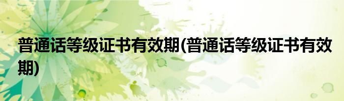 普通话等级证书有效期(普通话等级证书有效期)