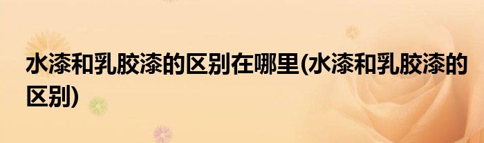 水漆和乳胶漆的区别在哪里(水漆和乳胶漆的区别)