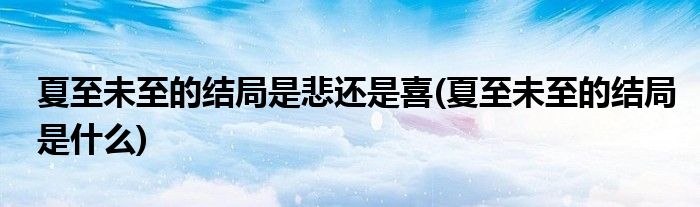 夏至未至的结局是悲还是喜(夏至未至的结局是什么)