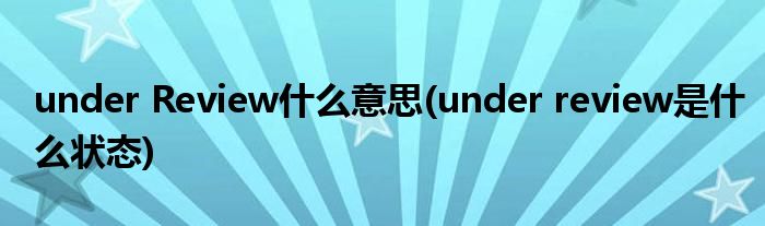 under Review什么意思(under review是什么状态)
