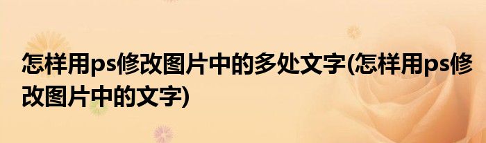 怎样用ps修改图片中的多处文字(怎样用ps修改图片中的文字)