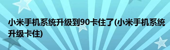 小米手机系统升级到90卡住了(小米手机系统升级卡住)
